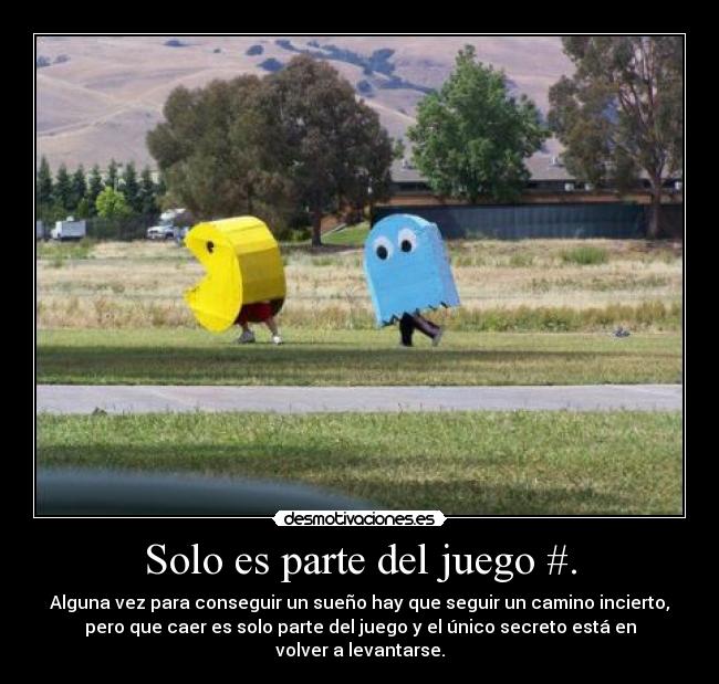 Solo es parte del juego #. - Alguna vez para conseguir un sueño hay que seguir un camino incierto,
pero que caer es solo parte del juego y el único secreto está en
volver a levantarse.