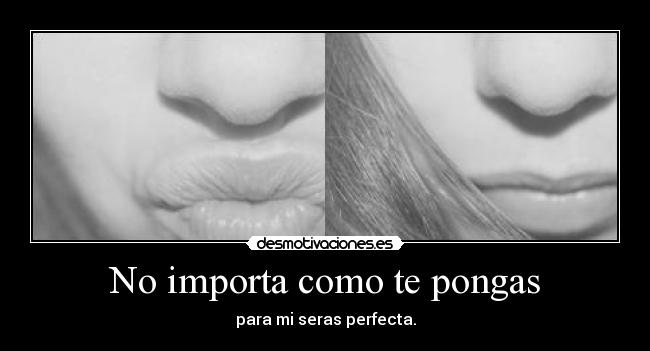 No importa como te pongas - para mi seras perfecta.