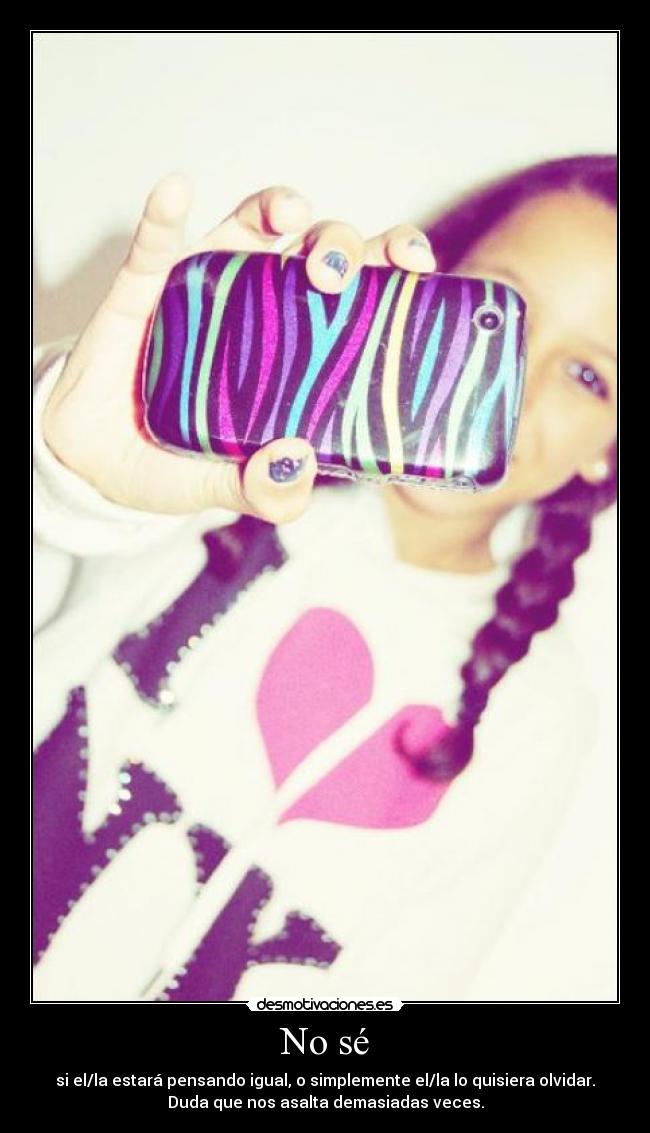 No sé - si el/la estará pensando igual, o simplemente el/la lo quisiera olvidar.
Duda que nos asalta demasiadas veces.