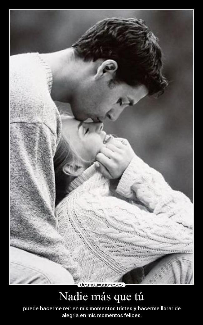 Nadie más que tú - puede hacerme reír en mis momentos tristes y hacerme llorar de
alegria en mis momentos felices.