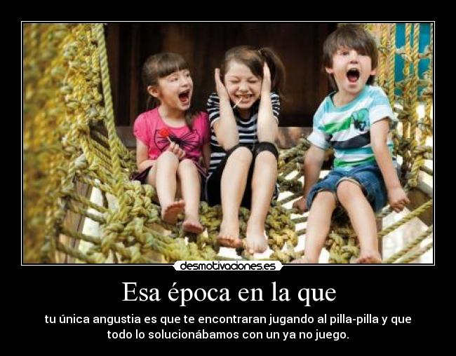 Esa época en la que - tu única angustia es que te encontraran jugando al pilla-pilla y que
todo lo solucionábamos con un ya no juego.