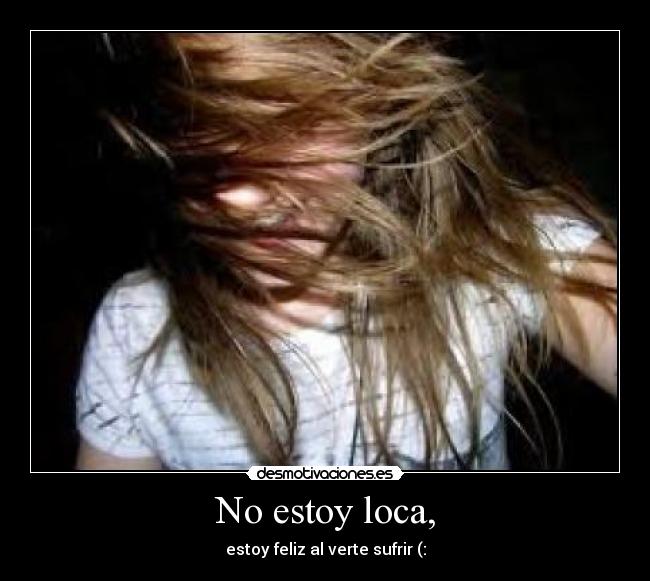 No estoy loca, - estoy feliz al verte sufrir (: