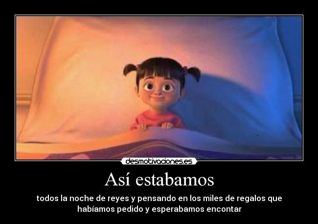 Así estabamos - todos la noche de reyes y pensando en los miles de regalos que
habíamos pedido y esperabamos encontar