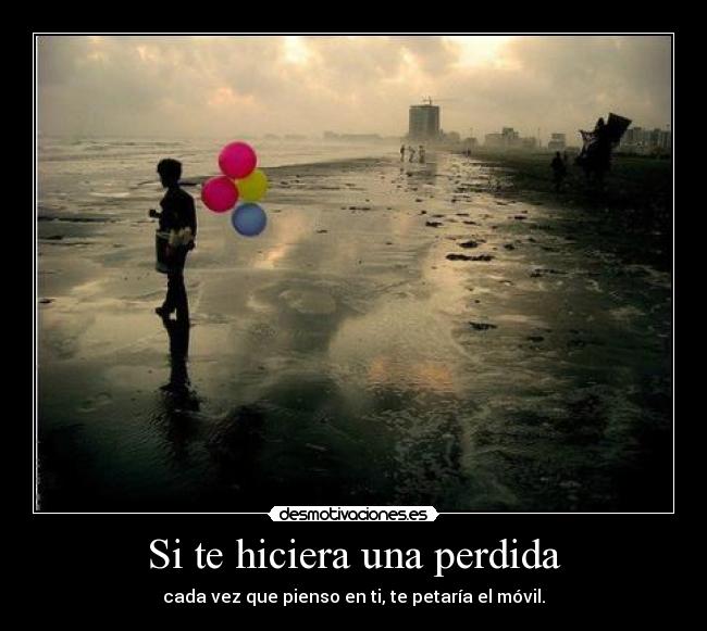 Si te hiciera una perdida - cada vez que pienso en ti, te petaría el móvil.