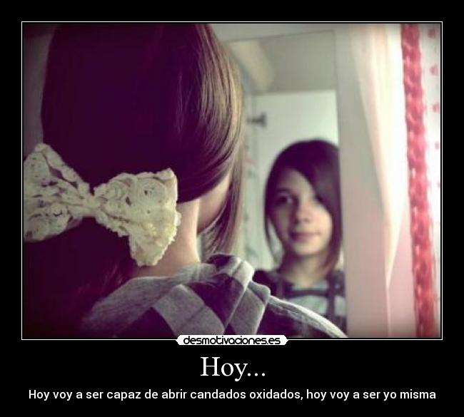 Hoy... - Hoy voy a ser capaz de abrir candados oxidados, hoy voy a ser yo misma