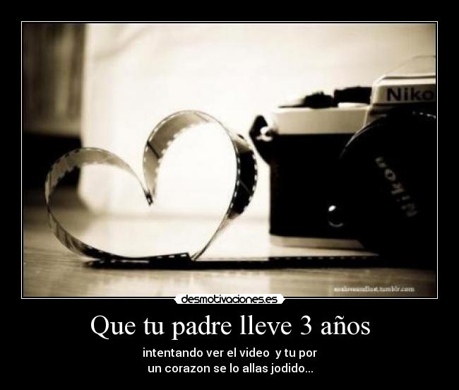 Que tu padre lleve 3 años - intentando ver el video y tu por
un corazon se lo allas jodido...