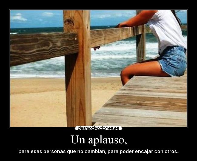 Un aplauso, - para esas personas que no cambian, para poder encajar con otros..