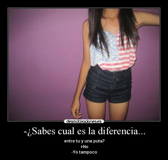 -¿Sabes cual es la diferencia... - entre tu y una puta?
+No
-Yo tampoco