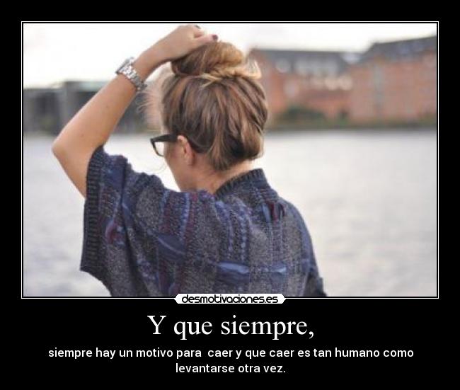 Y que siempre, - siempre hay un motivo para  caer y que caer es tan humano como
levantarse otra vez.