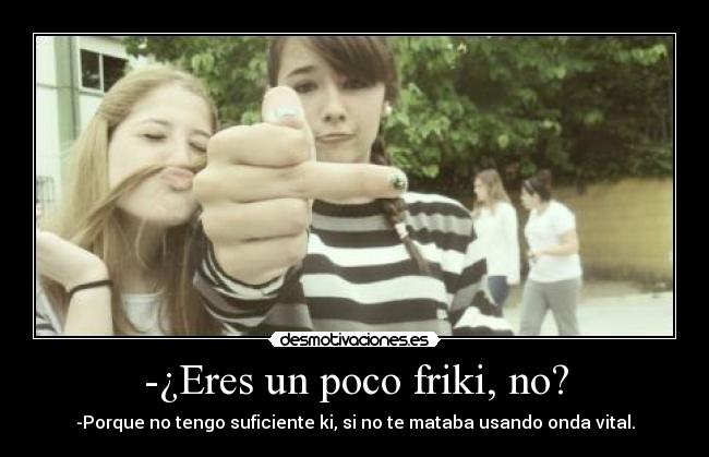 -¿Eres un poco friki, no? - -Porque no tengo suficiente ki, si no te mataba usando onda vital.