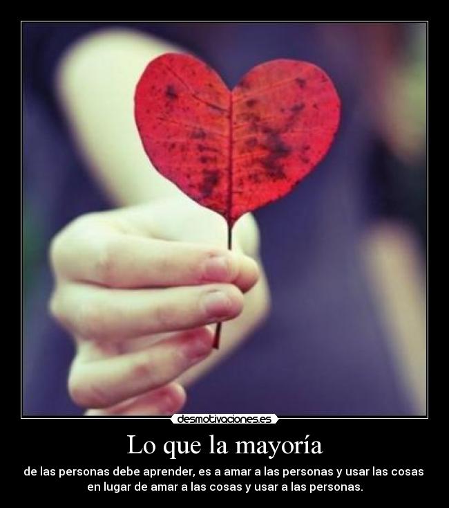 Lo que la mayoría - de las personas debe aprender, es a amar a las personas y usar las cosas
en lugar de amar a las cosas y usar a las personas.