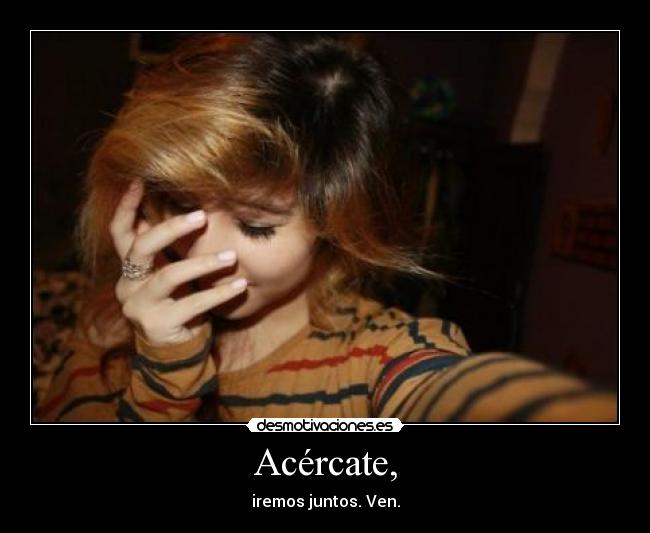 Acércate, - iremos juntos. Ven.
