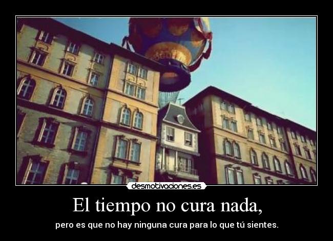 El tiempo no cura nada, -