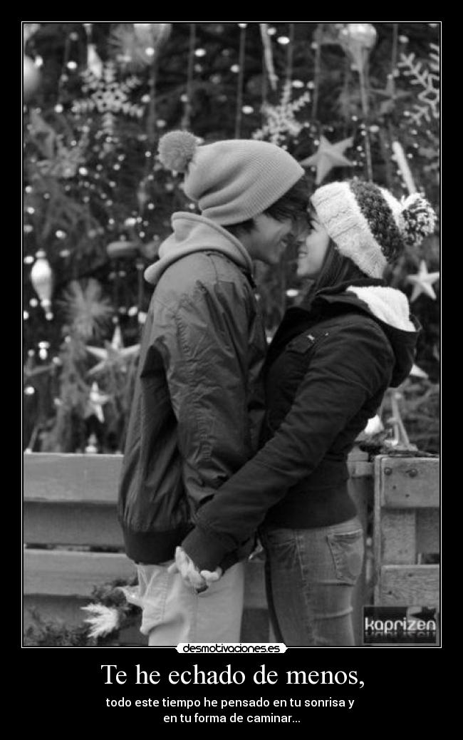 Te he echado de menos, - todo este tiempo he pensado en tu sonrisa y 
en tu forma de caminar...♥