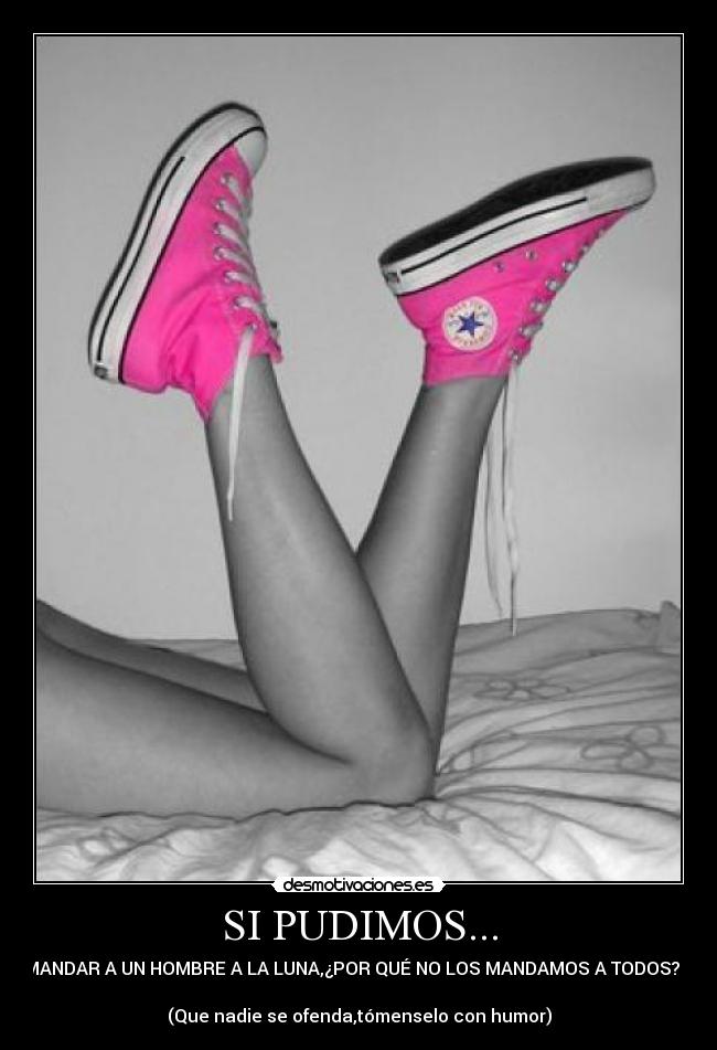 SI PUDIMOS... - MANDAR A UN HOMBRE A LA LUNA,¿POR QUÉ NO LOS MANDAMOS A TODOS? :)
(Que nadie se ofenda,tómenselo con humor)