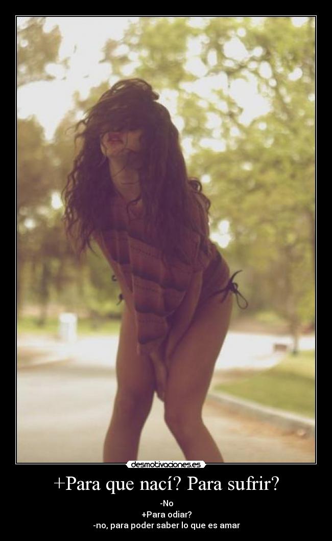 +Para que nací? Para sufrir? - -No
+Para odiar?
-no, para poder saber lo que es amar