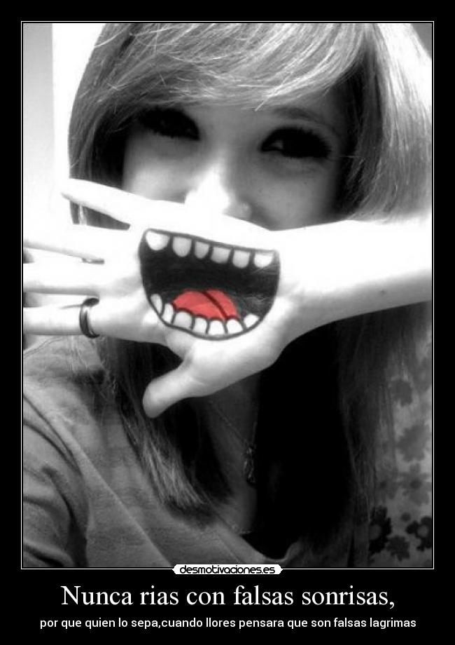 Nunca rias con falsas sonrisas, - por que quien lo sepa,cuando llores pensara que son falsas lagrimas