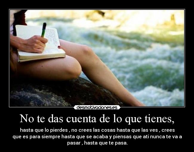 No te das cuenta de lo que tienes, -