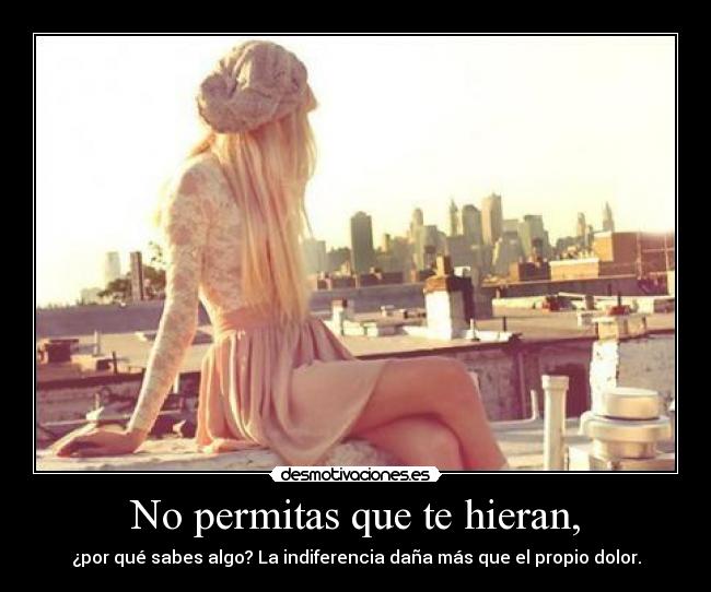 No permitas que te hieran, - ¿por qué sabes algo? La indiferencia daña más que el propio dolor.