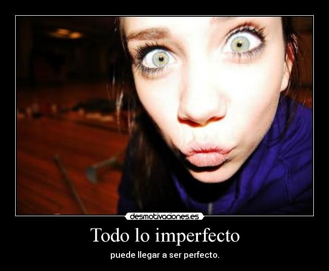 Todo lo imperfecto - puede llegar a ser perfecto.