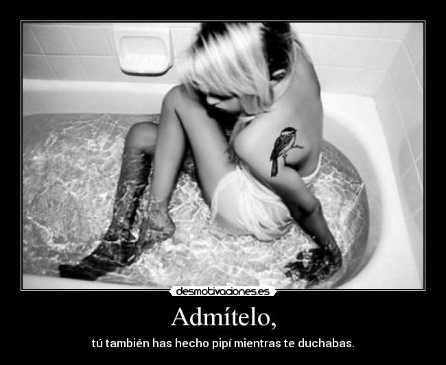 Admítelo, - tú también has hecho pipí mientras te duchabas.