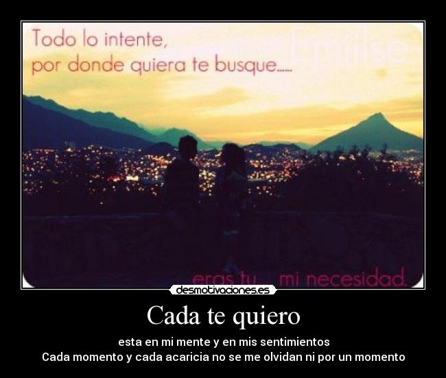 Cada te quiero - esta en mi mente y en mis sentimientos
Cada momento y cada acaricia no se me olvidan ni por un momento