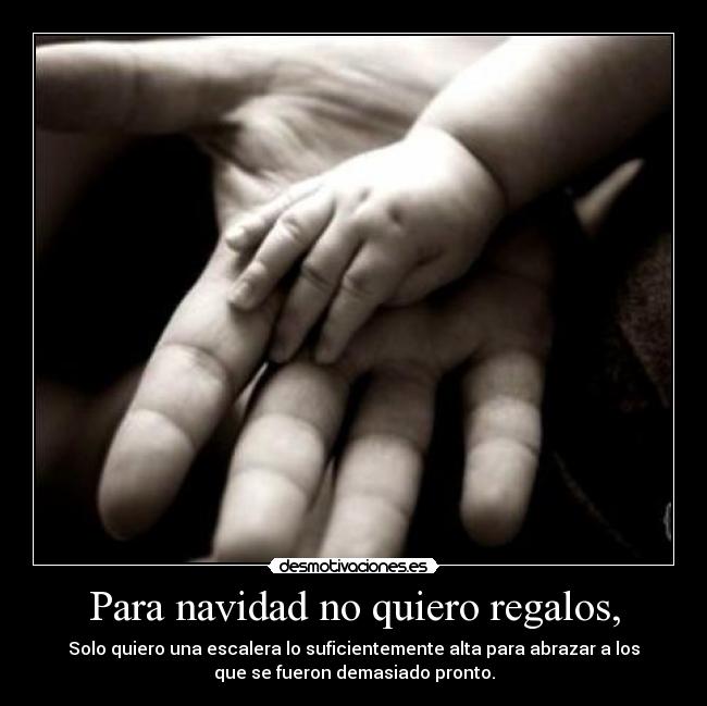 Para navidad no quiero regalos, - Solo quiero una escalera lo suficientemente alta para abrazar a los
que se fueron demasiado pronto.