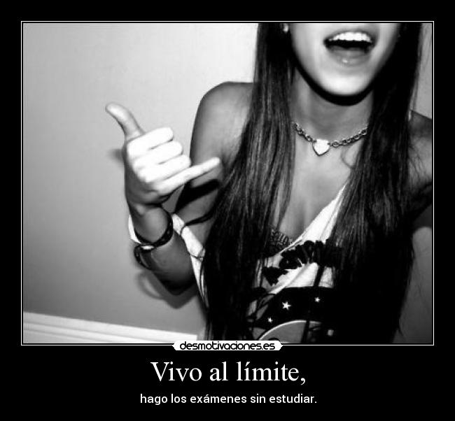 Vivo al límite, - hago los exámenes sin estudiar.