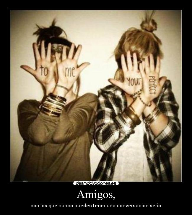 Amigos, - con los que nunca puedes tener una conversacion seria.