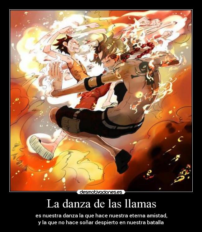 La danza de las llamas - es nuestra danza la que hace nuestra eterna amistad,
y la que no hace soñar despierto en nuestra batalla