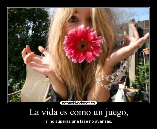 La vida es como un juego, - si no superas una fase no avanzas.