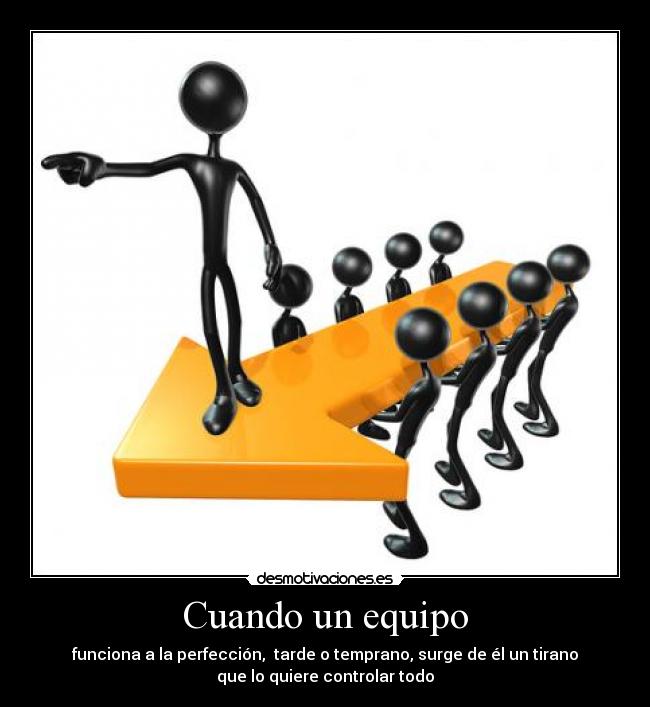 Cuando un equipo - funciona a la perfección,  tarde o temprano, surge de él un tirano
que lo quiere controlar todo