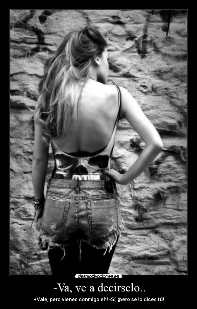 -Va, ve a decirselo.. - +Vale, pero vienes conmigo eh! -Sí, ¡pero se lo dices tú!