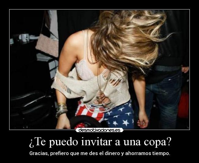 ¿Te puedo invitar a una copa? - Gracias, prefiero que me des el dinero y ahorramos tiempo.