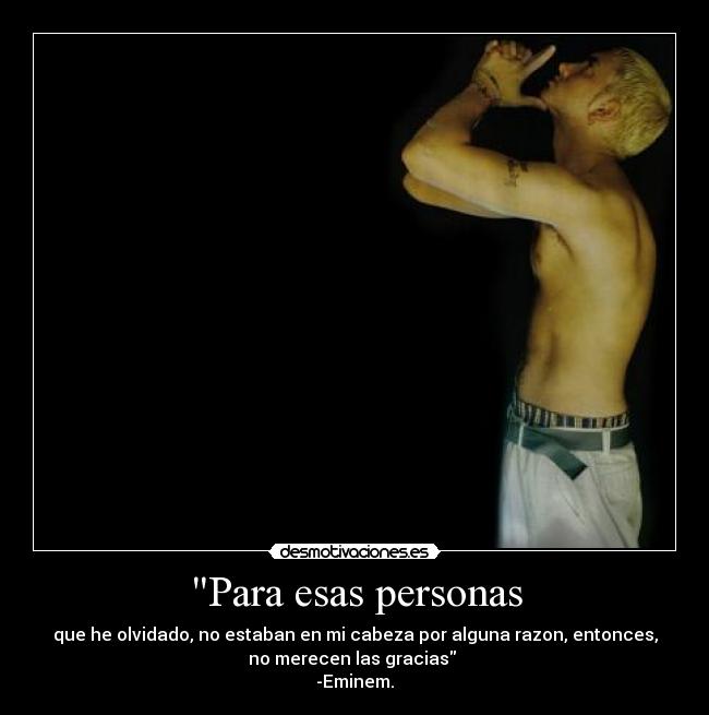 Para esas personas - que he olvidado, no estaban en mi cabeza por alguna razon, entonces,
no merecen las gracias 
-Eminem.