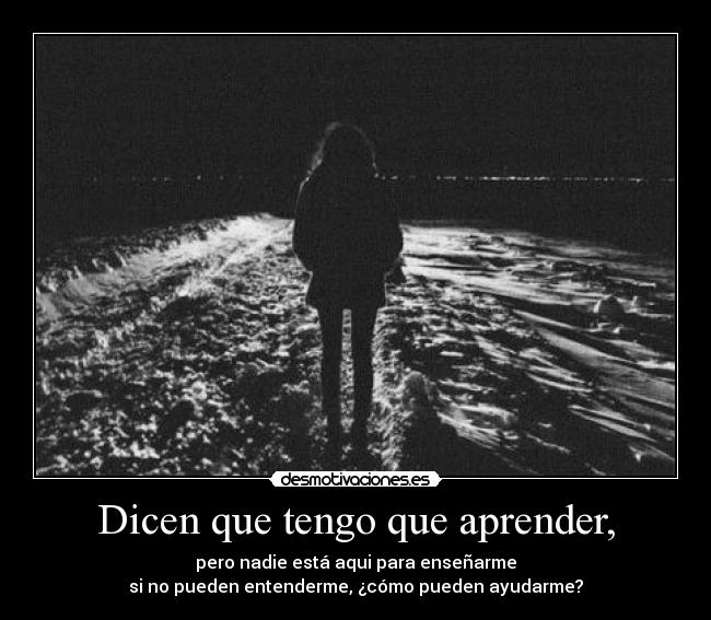 Dicen que tengo que aprender, - pero nadie está aqui para enseñarme
si no pueden entenderme, ¿cómo pueden ayudarme?
