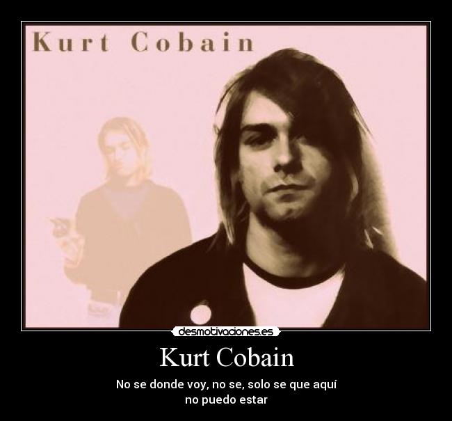 Kurt Cobain - No se donde voy, no se, solo se que aquí
no puedo estar