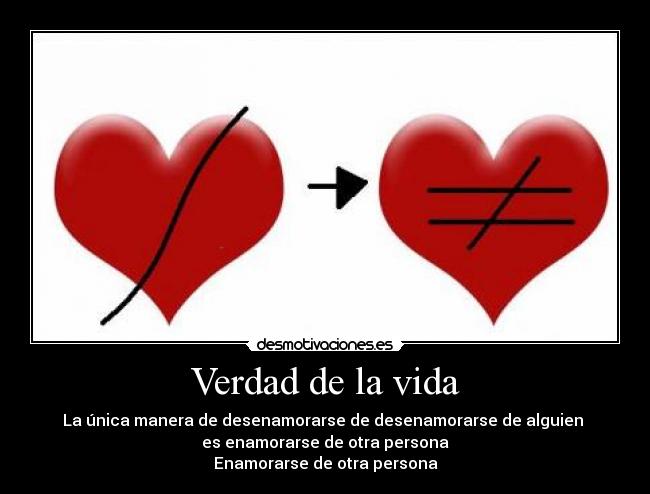 Verdad de la vida - La única manera de desenamorarse de desenamorarse de alguien 
es enamorarse de otra persona
Enamorarse de otra persona