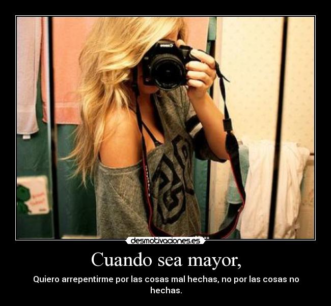 Cuando sea mayor, - Quiero arrepentirme por las cosas mal hechas, no por las cosas no hechas.