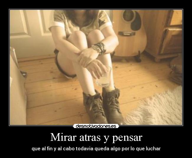 Mirar atras y pensar - que al fin y al cabo todavia queda algo por lo que luchar