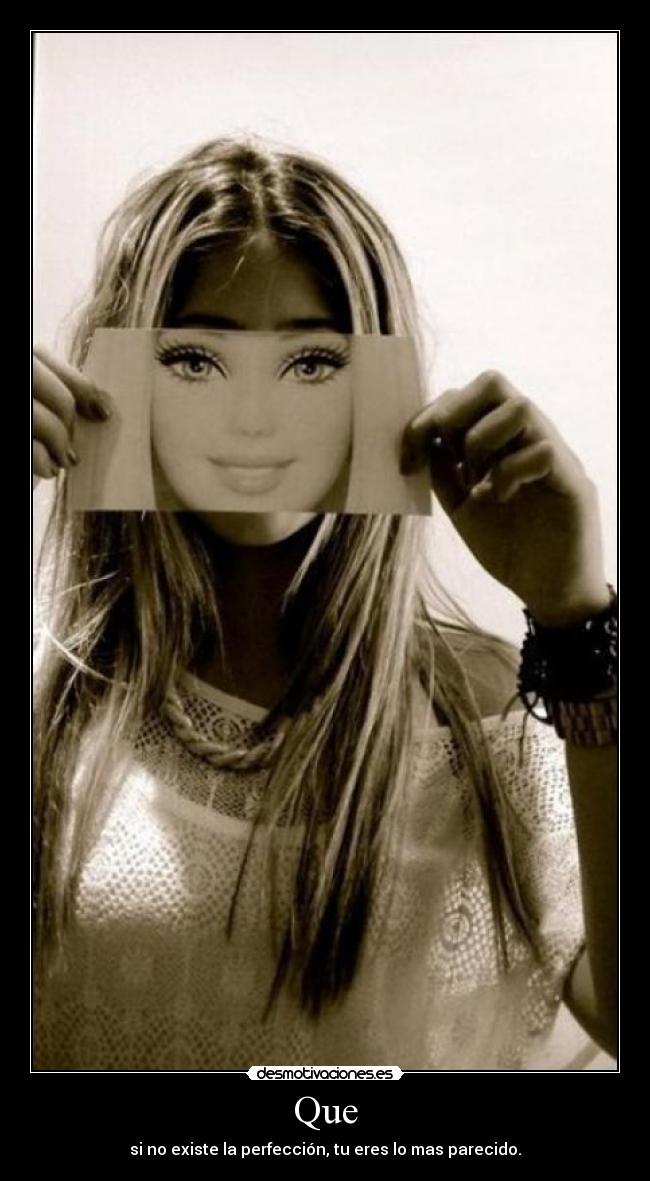 Que - si no existe la perfección, tu eres lo mas parecido.