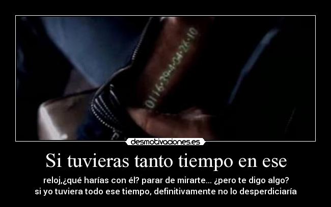 Si tuvieras tanto tiempo en ese - reloj,¿qué harías con él? parar de mirarte... ¿pero te digo algo?
si yo tuviera todo ese tiempo, definitivamente no lo desperdiciaría