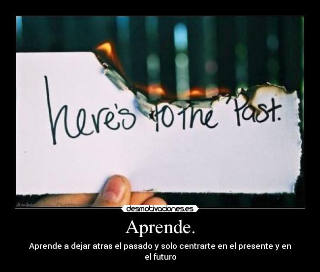 Aprende. - Aprende a dejar atras el pasado y solo centrarte en el presente y en el futuro