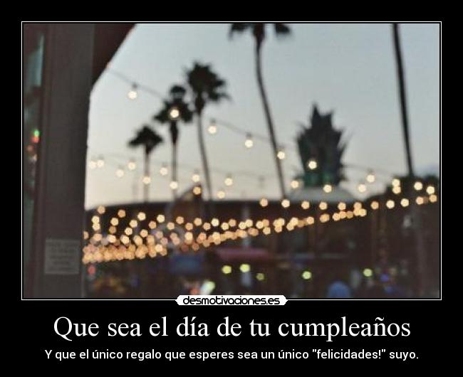 Que sea el día de tu cumpleaños - Y que el único regalo que esperes sea un único felicidades! suyo.