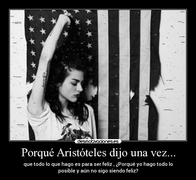 Porqué Aristóteles dijo una vez... - que todo lo que hago es para ser feliz , ¿Porqué yo hago todo lo
posible y aún no sigo siendo feliz?