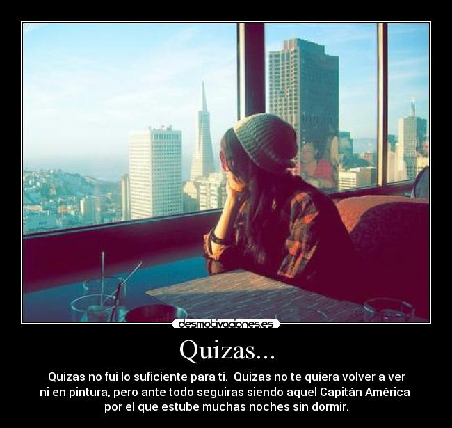 Quizas... - Quizas no fui lo suficiente para ti. Quizas no te quiera volver a ver
ni en pintura, pero ante todo seguiras siendo aquel Capitán América
por el que estube muchas noches sin dormir.