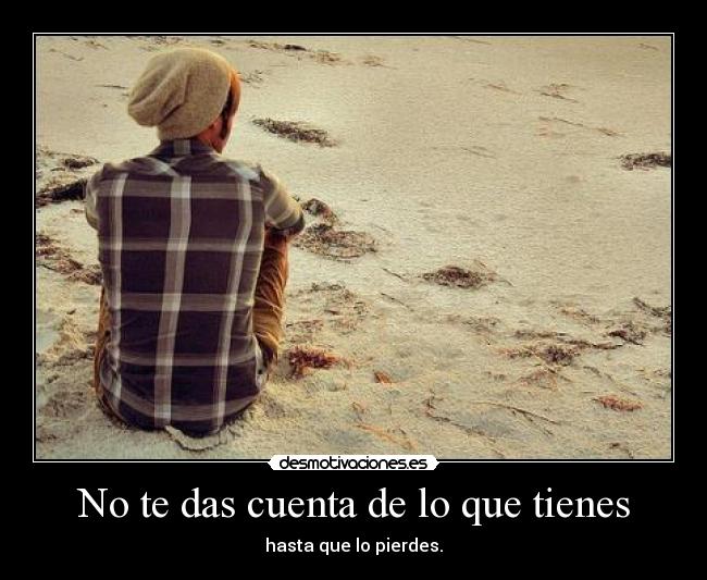 No te das cuenta de lo que tienes - hasta que lo pierdes.