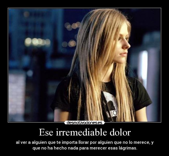 Ese irremediable dolor - al ver a alguien que te importa llorar por alguien que no lo merece, y
que no ha hecho nada para merecer esas lágrimas.