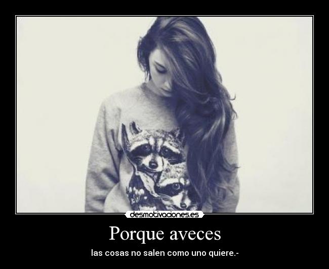 Porque aveces - las cosas no salen como uno quiere.-