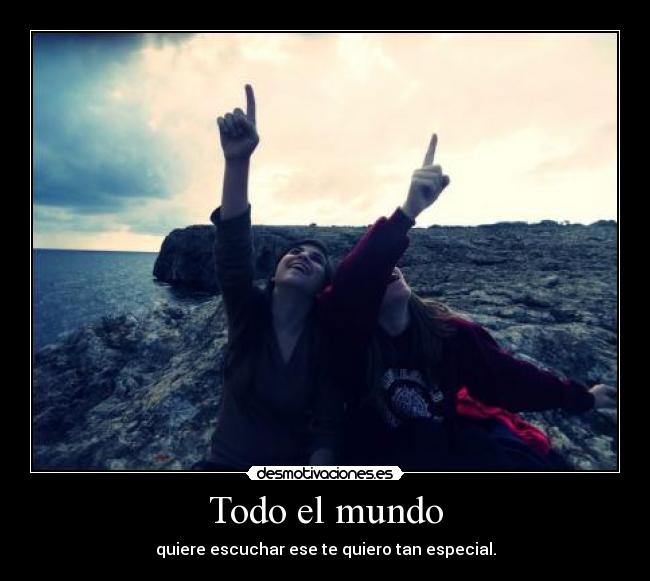 Todo el mundo - quiere escuchar ese te quiero tan especial.